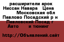 расширители арок Ниссан Навара › Цена ­ 15 000 - Московская обл., Павлово-Посадский р-н, Павловский Посад г. Авто » GT и тюнинг   